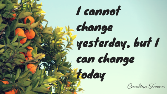 I cannot change yesterday, but i can change today